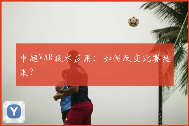 中超VAR技术应用：如何改变比赛结果？