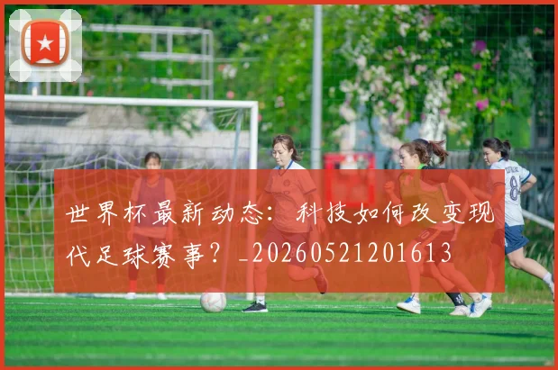 世界杯最新动态：科技如何改变现代足球赛事？_20260521201613