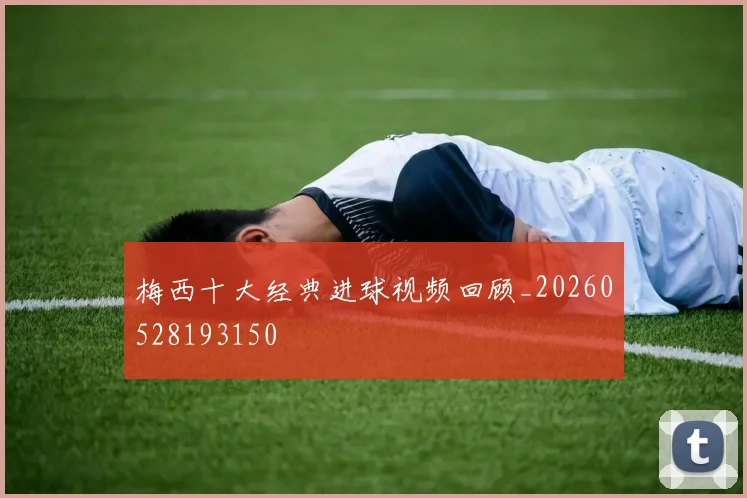 梅西十大经典进球视频回顾_20260528193150