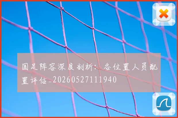 国足阵容深度剖析:各位置人员配置评估_20260527111940