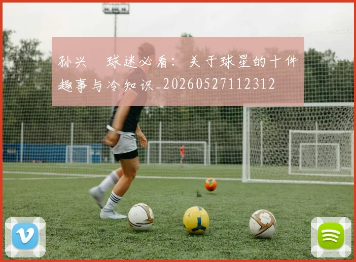 孙兴慜球迷必看：关于球星的十件趣事与冷知识_20260527112312