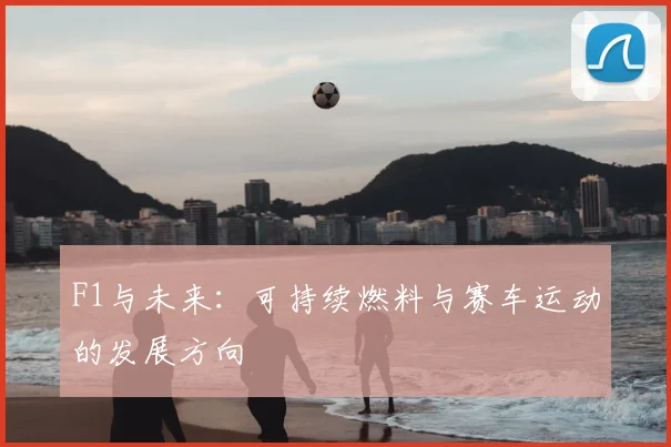 F1与未来：可持续燃料与赛车运动的发展方向