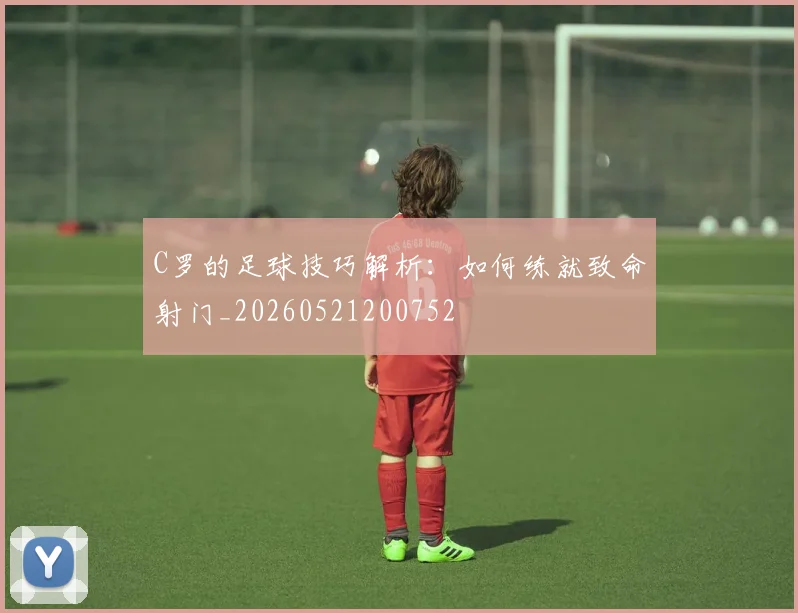 C罗的足球技巧解析:如何练就致命射门_20260521200752