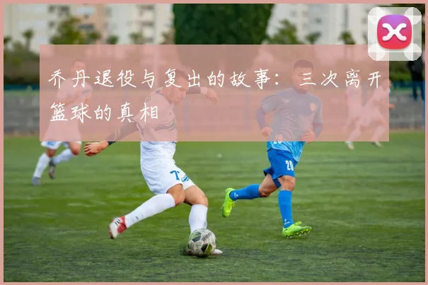 乔丹退役与复出的故事:三次离开篮球的真相
