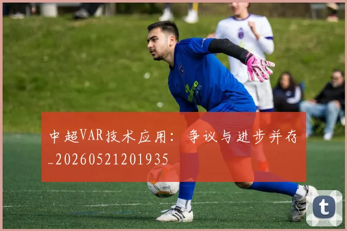 中超VAR技术应用：争议与进步并存_20260521201935