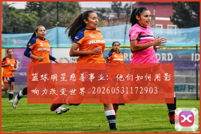 篮球明星慈善事业：他们如何用影响力改变世界_20260531172903
