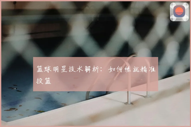 篮球明星技术解析:如何练就精准投篮