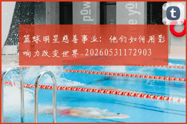 篮球明星慈善事业:他们如何用影响力改变世界_20260531172903