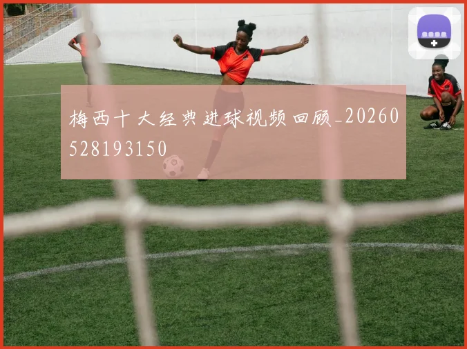 梅西十大经典进球视频回顾_20260528193150