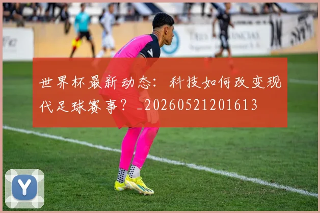 世界杯最新动态：科技如何改变现代足球赛事？_20260521201613