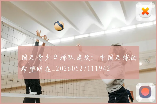 国足青少年梯队建设:中国足球的希望所在_20260527111942